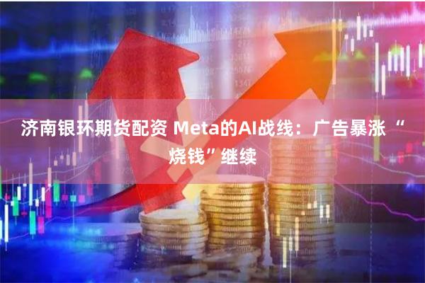 济南银环期货配资 Meta的AI战线：广告暴涨 “烧钱”继续