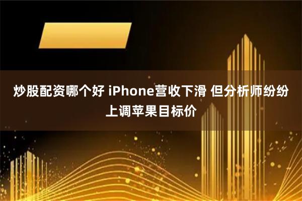 炒股配资哪个好 iPhone营收下滑 但分析师纷纷上调苹果目标价