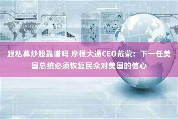 跟私募炒股靠谱吗 摩根大通CEO戴蒙：下一任美国总统必须恢复民众对美国的信心