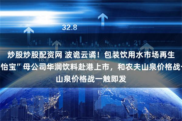 炒股炒股配资网 波诡云谲！包装饮用水市场再生变数，“怡宝”母公司华润饮料赴港上市，和农夫山泉价格战一触即发