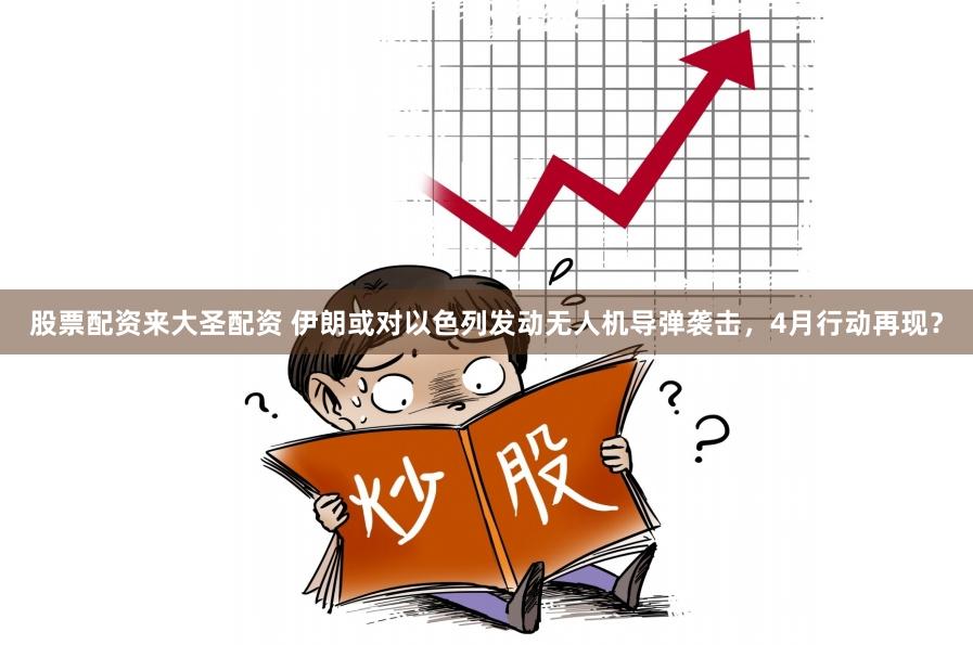 股票配资来大圣配资 伊朗或对以色列发动无人机导弹袭击，4月行动再现？