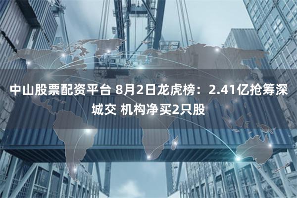 中山股票配资平台 8月2日龙虎榜：2.41亿抢筹深城交 机构净买2只股