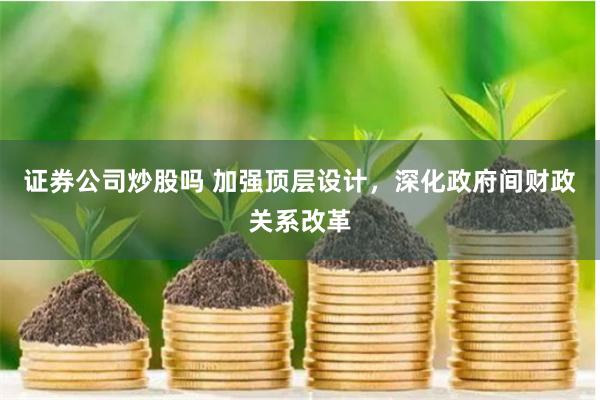 证券公司炒股吗 加强顶层设计，深化政府间财政关系改革