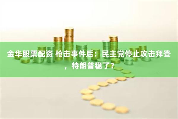 金华股票配资 枪击事件后：民主党停止攻击拜登，特朗普稳了？