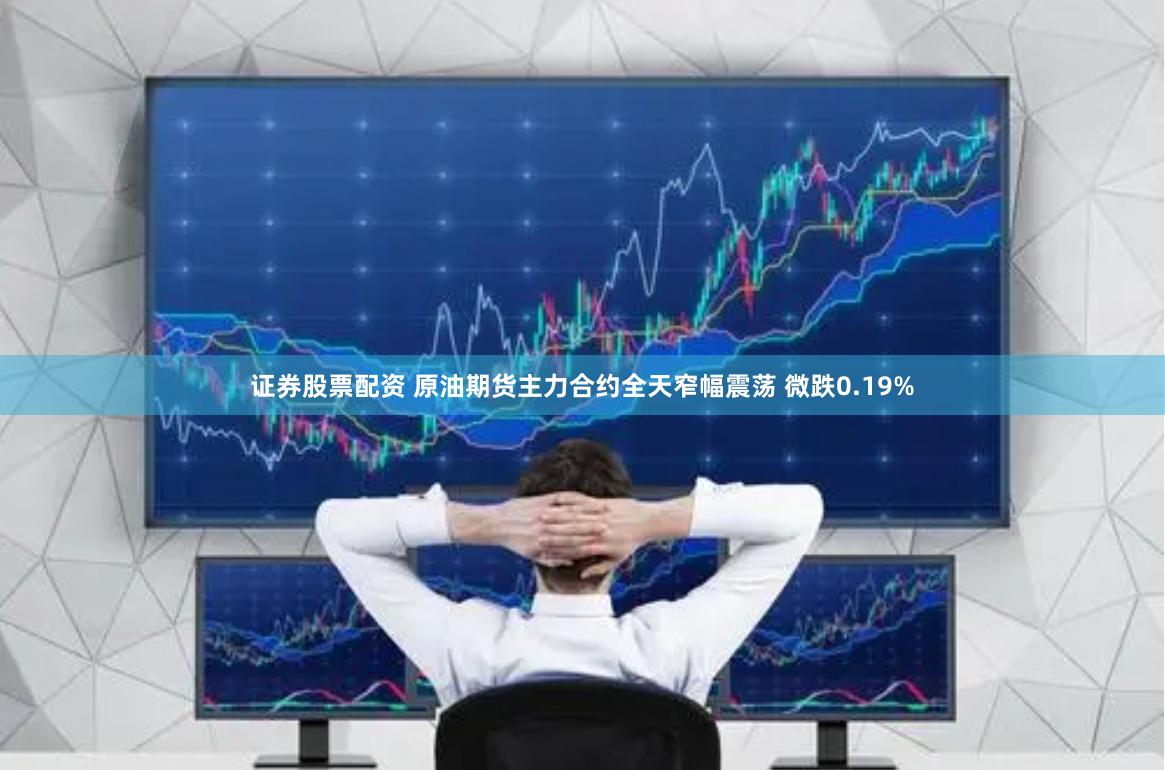 证券股票配资 原油期货主力合约全天窄幅震荡 微跌0.19%