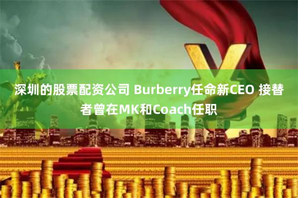 深圳的股票配资公司 Burberry任命新CEO 接替者曾在MK和Coach任职