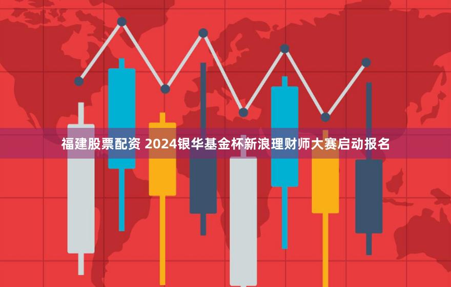 福建股票配资 2024银华基金杯新浪理财师大赛启动报名