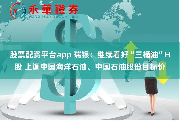 股票配资平台app 瑞银：继续看好“三桶油”H股 上调中国海洋石油、中国石油股份目标价