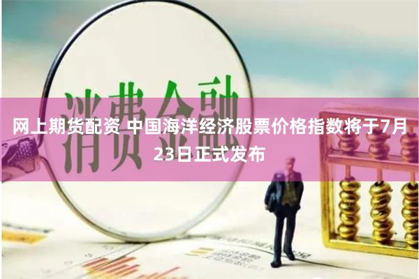 网上期货配资 中国海洋经济股票价格指数将于7月23日正式发布
