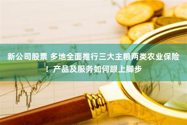 新公司股票 多地全面推行三大主粮两类农业保险！产品及服务如何跟上脚步