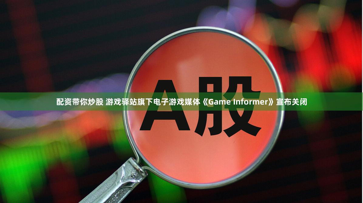 配资带你炒股 游戏驿站旗下电子游戏媒体《Game Informer》宣布关闭