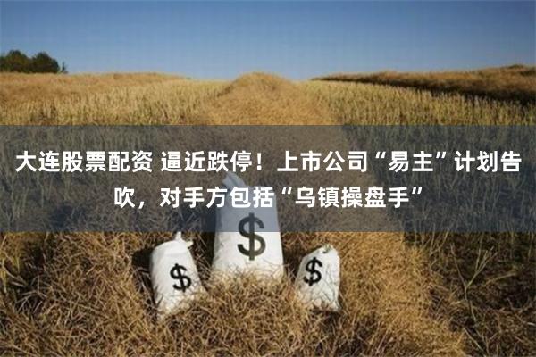 大连股票配资 逼近跌停！上市公司“易主”计划告吹，对手方包括“乌镇操盘手”