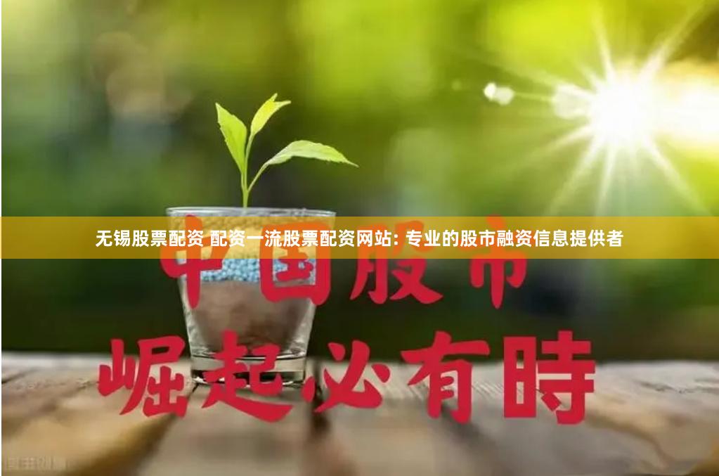 无锡股票配资 配资一流股票配资网站: 专业的股市融资信息提供者