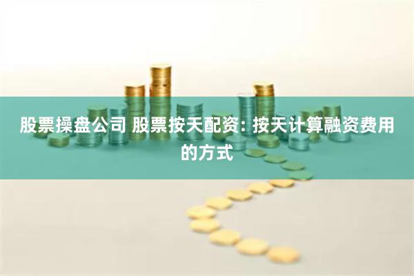 股票操盘公司 股票按天配资: 按天计算融资费用的方式