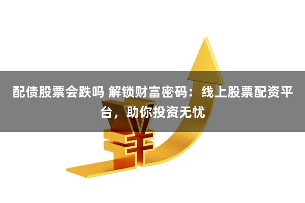 配债股票会跌吗 解锁财富密码：线上股票配资平台，助你投资无忧