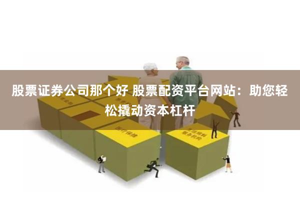 股票证券公司那个好 股票配资平台网站：助您轻松撬动资本杠杆