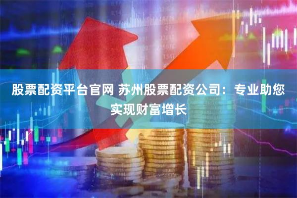 股票配资平台官网 苏州股票配资公司：专业助您实现财富增长