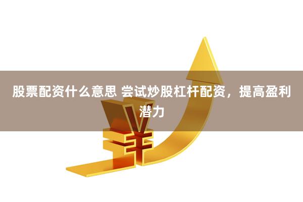 股票配资什么意思 尝试炒股杠杆配资，提高盈利潜力