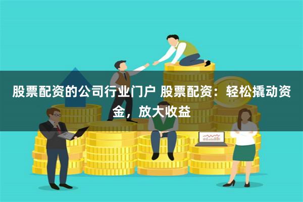 股票配资的公司行业门户 股票配资：轻松撬动资金，放大收益