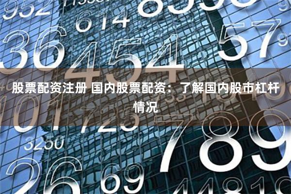 股票配资注册 国内股票配资：了解国内股市杠杆情况