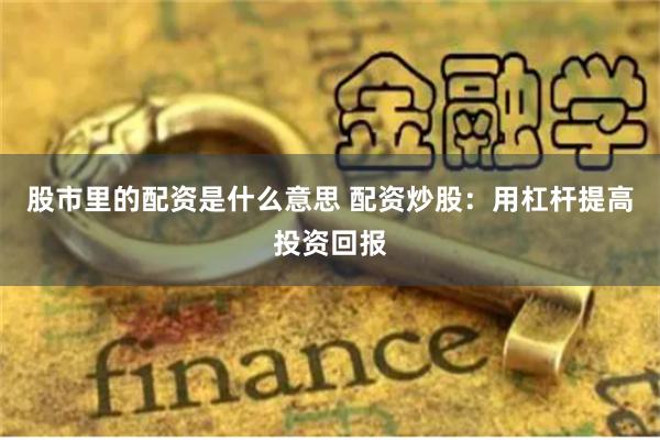 股市里的配资是什么意思 配资炒股：用杠杆提高投资回报