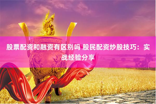 股票配资和融资有区别吗 股民配资炒股技巧：实战经验分享