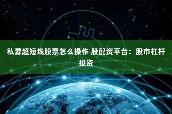 私募超短线股票怎么操作 股配资平台：股市杠杆投资