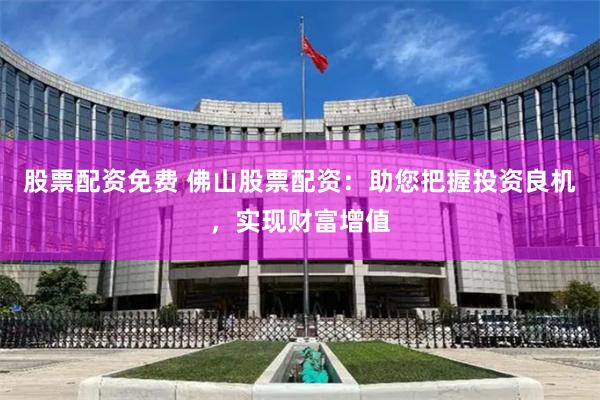 股票配资免费 佛山股票配资：助您把握投资良机，实现财富增值