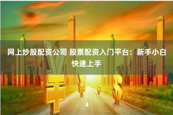 网上炒股配资公司 股票配资入门平台：新手小白快速上手