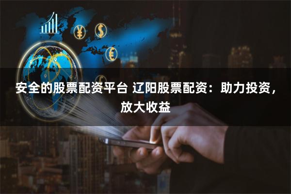 安全的股票配资平台 辽阳股票配资：助力投资，放大收益