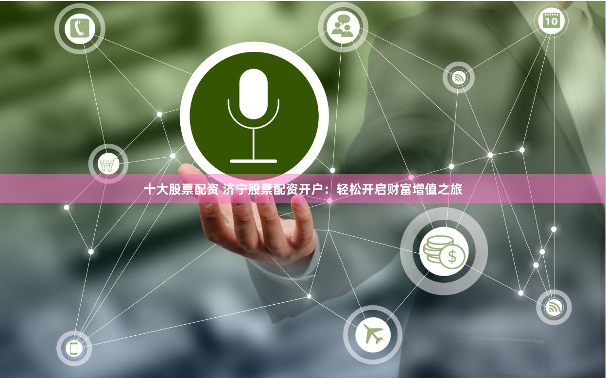 十大股票配资 济宁股票配资开户：轻松开启财富增值之旅