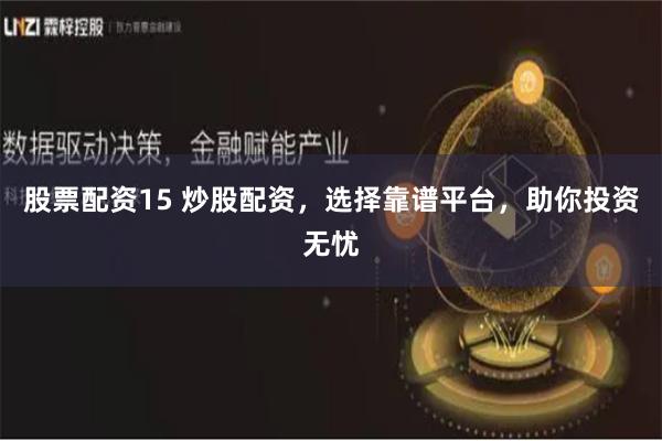 股票配资15 炒股配资，选择靠谱平台，助你投资无忧