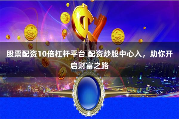 股票配资10倍杠杆平台 配资炒股中心入，助你开启财富之路
