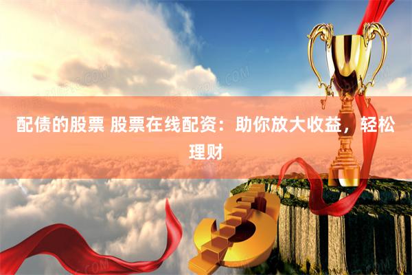 配债的股票 股票在线配资：助你放大收益，轻松理财