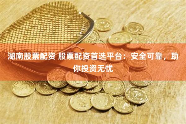 湖南股票配资 股票配资首选平台：安全可靠，助你投资无忧