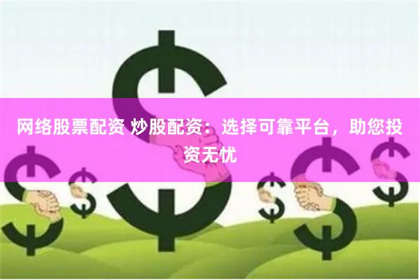 网络股票配资 炒股配资：选择可靠平台，助您投资无忧