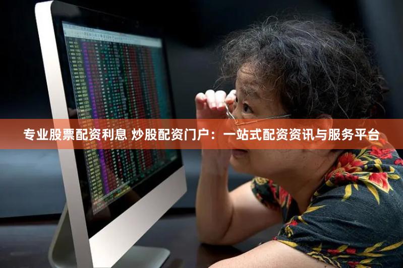 专业股票配资利息 炒股配资门户：一站式配资资讯与服务平台