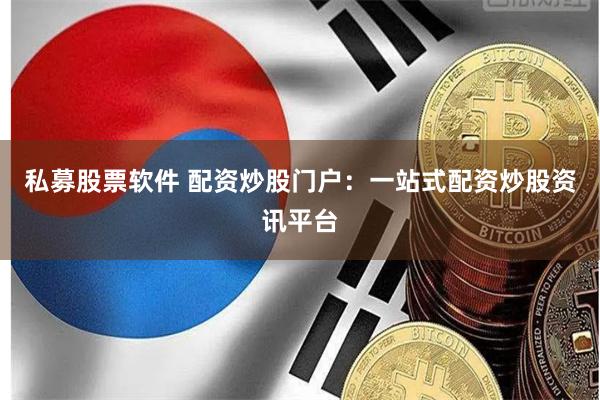 私募股票软件 配资炒股门户：一站式配资炒股资讯平台
