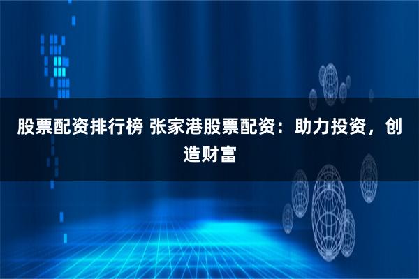 股票配资排行榜 张家港股票配资：助力投资，创造财富