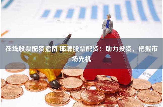 在线股票配资指南 邯郸股票配资：助力投资，把握市场先机