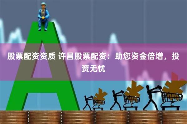 股票配资资质 许昌股票配资：助您资金倍增，投资无忧