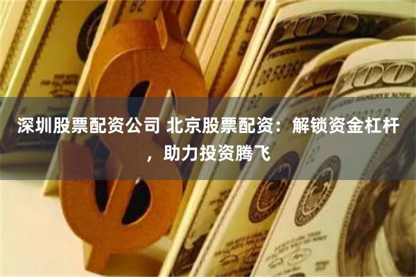 深圳股票配资公司 北京股票配资：解锁资金杠杆，助力投资腾飞