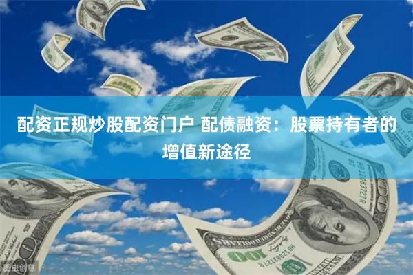 配资正规炒股配资门户 配债融资：股票持有者的增值新途径