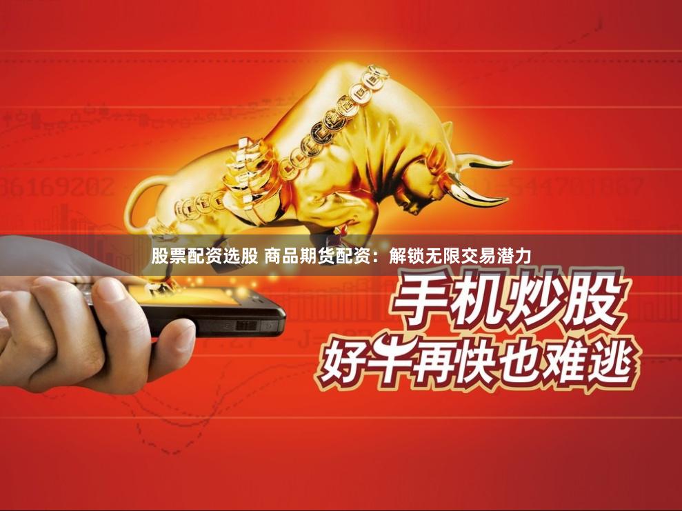 股票配资选股 商品期货配资：解锁无限交易潜力