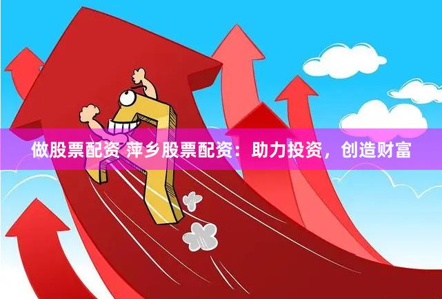 做股票配资 萍乡股票配资：助力投资，创造财富
