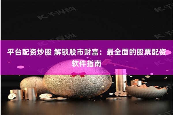 平台配资炒股 解锁股市财富：最全面的股票配资软件指南