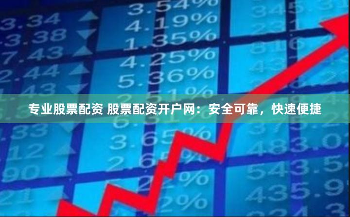 专业股票配资 股票配资开户网：安全可靠，快速便捷