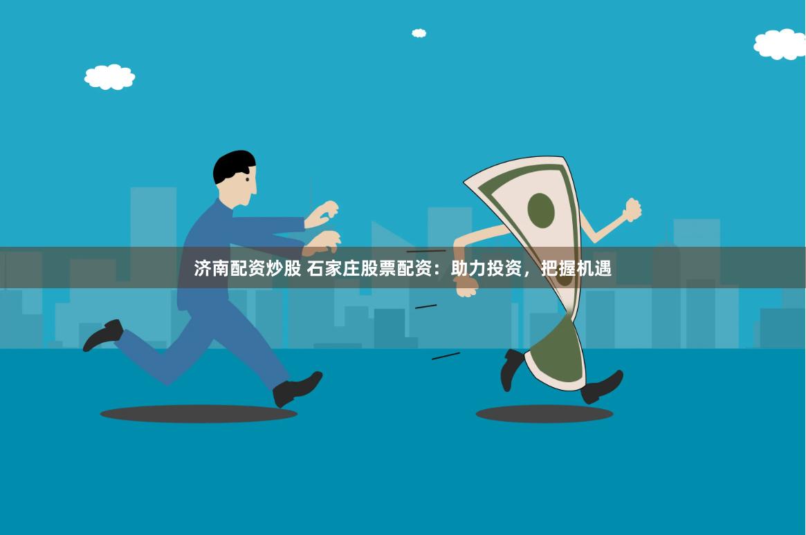 济南配资炒股 石家庄股票配资：助力投资，把握机遇