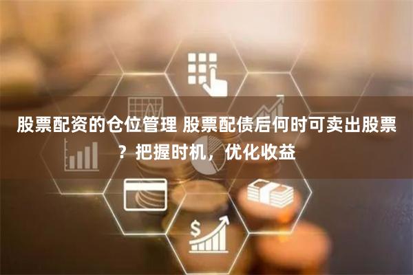 股票配资的仓位管理 股票配债后何时可卖出股票？把握时机，优化收益