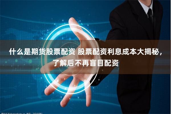 什么是期货股票配资 股票配资利息成本大揭秘，了解后不再盲目配资